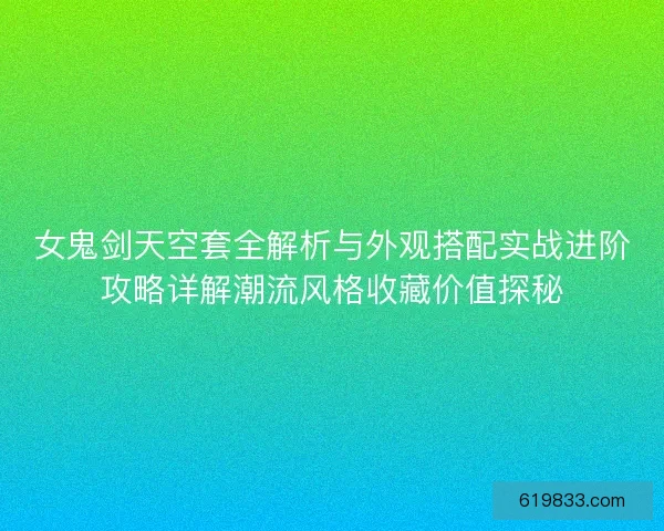 女鬼剑天空套全解析与外观搭配实战进阶攻略详解潮流风格收藏价值探秘