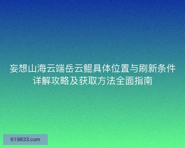 妄想山海云端岳云鲲具体位置与刷新条件详解攻略及获取方法全面指南
