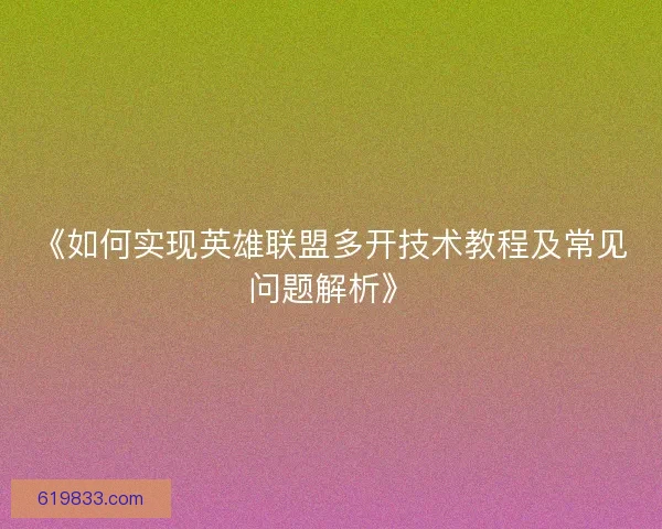 《如何实现英雄联盟多开技术教程及常见问题解析》