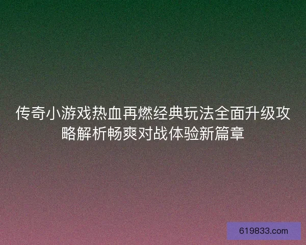传奇小游戏热血再燃经典玩法全面升级攻略解析畅爽对战体验新篇章