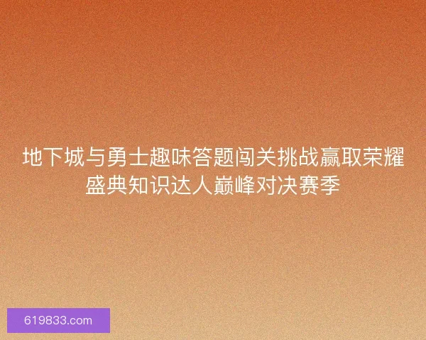 地下城与勇士趣味答题闯关挑战赢取荣耀盛典知识达人巅峰对决赛季