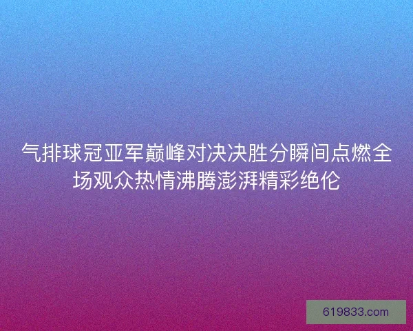 气排球冠亚军巅峰对决决胜分瞬间点燃全场观众热情沸腾澎湃精彩绝伦