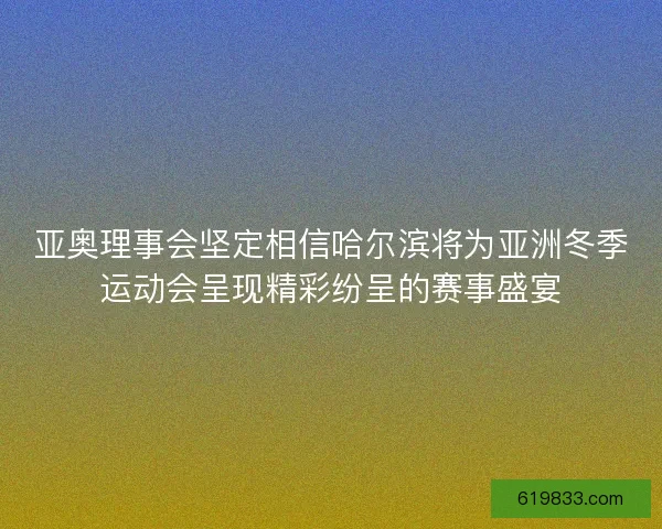 亚奥理事会坚定相信哈尔滨将为亚洲冬季运动会呈现精彩纷呈的赛事盛宴