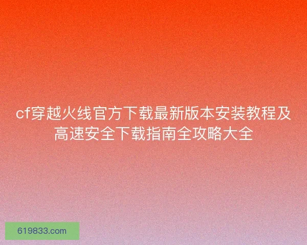 cf穿越火线官方下载最新版本安装教程及高速安全下载指南全攻略大全