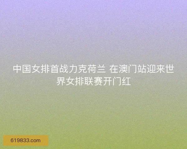 中国女排首战力克荷兰 在澳门站迎来世界女排联赛开门红