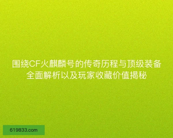 围绕CF火麒麟号的传奇历程与顶级装备全面解析以及玩家收藏价值揭秘