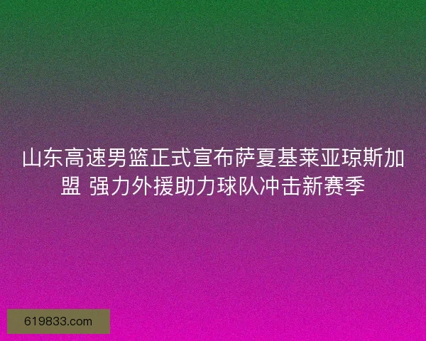山东高速男篮正式宣布萨夏基莱亚琼斯加盟 强力外援助力球队冲击新赛季