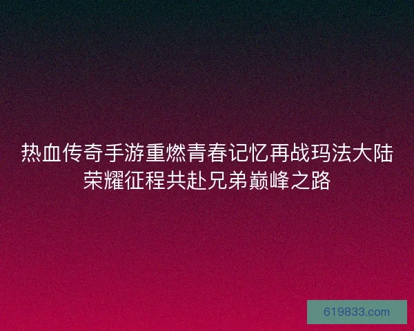 热血传奇手游重燃青春记忆再战玛法大陆荣耀征程共赴兄弟巅峰之路