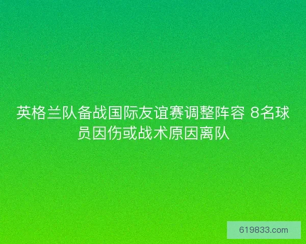 英格兰队备战国际友谊赛调整阵容 8名球员因伤或战术原因离队