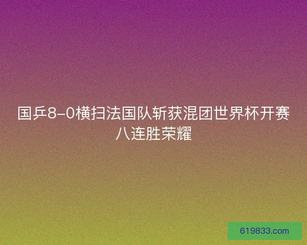 国乒8-0横扫法国队斩获混团世界杯开赛八连胜荣耀